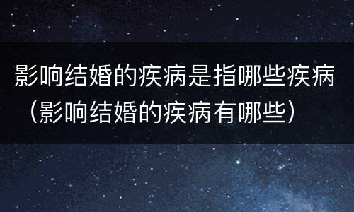 影响结婚的疾病是指哪些疾病（影响结婚的疾病有哪些）