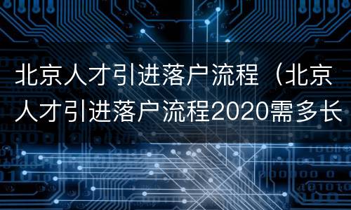 北京人才引进落户流程（北京人才引进落户流程2020需多长时间）