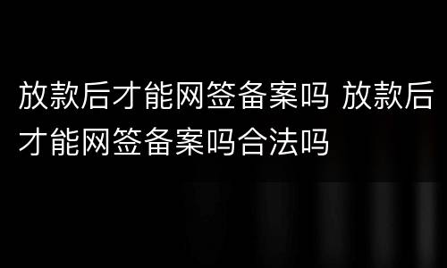放款后才能网签备案吗 放款后才能网签备案吗合法吗