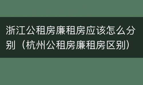 浙江公租房廉租房应该怎么分别（杭州公租房廉租房区别）