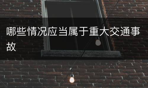 哪些情况应当属于重大交通事故