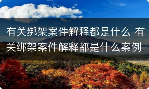 有关绑架案件解释都是什么 有关绑架案件解释都是什么案例