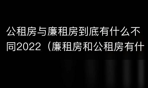 公租房与廉租房到底有什么不同2022（廉租房和公租房有什么差别）