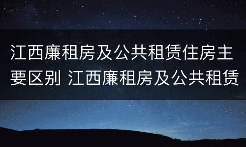 江西廉租房及公共租赁住房主要区别 江西廉租房及公共租赁住房主要区别在哪