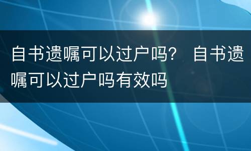 自书遗嘱可以过户吗？ 自书遗嘱可以过户吗有效吗