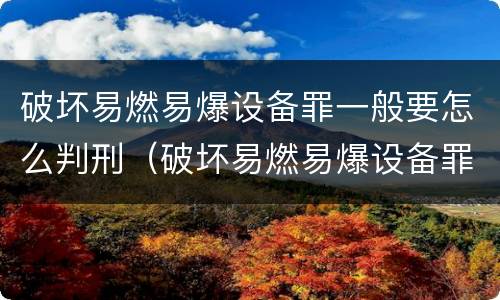 破坏易燃易爆设备罪一般要怎么判刑（破坏易燃易爆设备罪的构成要件）