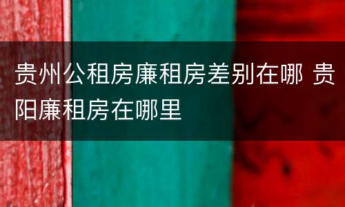 贵州公租房廉租房差别在哪 贵阳廉租房在哪里