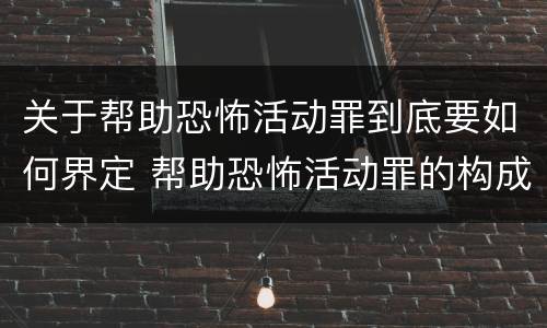 关于帮助恐怖活动罪到底要如何界定 帮助恐怖活动罪的构成要件