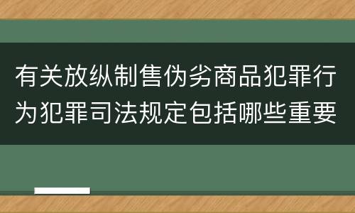 有关放纵制售伪劣商品犯罪行为犯罪司法规定包括哪些重要内容