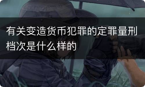 有关变造货币犯罪的定罪量刑档次是什么样的