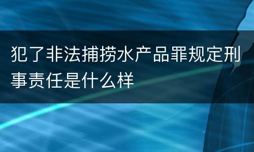 犯了非法捕捞水产品罪规定刑事责任是什么样
