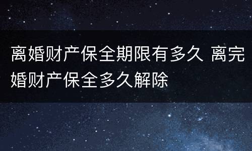 离婚财产保全期限有多久 离完婚财产保全多久解除