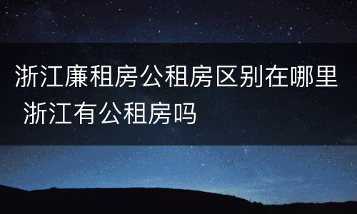 浙江廉租房公租房区别在哪里 浙江有公租房吗