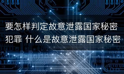要怎样判定故意泄露国家秘密犯罪 什么是故意泄露国家秘密罪