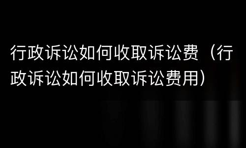 行政诉讼如何收取诉讼费（行政诉讼如何收取诉讼费用）