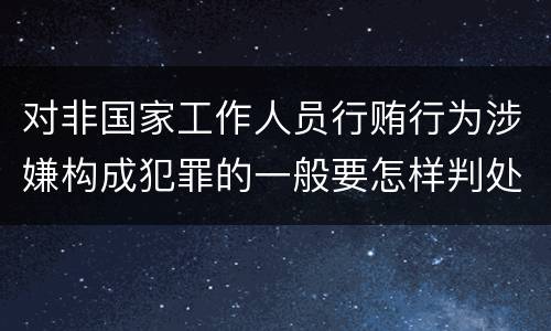 对非国家工作人员行贿行为涉嫌构成犯罪的一般要怎样判处