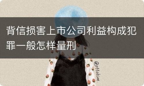 背信损害上市公司利益构成犯罪一般怎样量刑