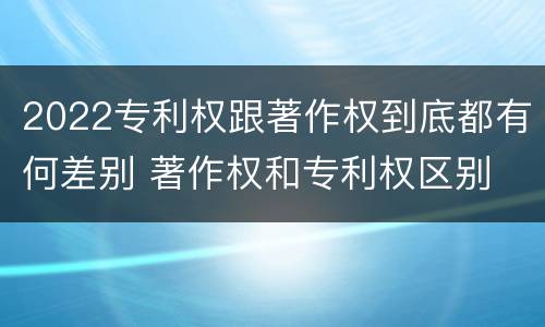 2022专利权跟著作权到底都有何差别 著作权和专利权区别