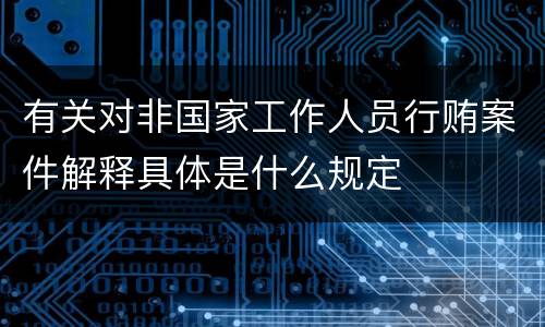 有关对非国家工作人员行贿案件解释具体是什么规定