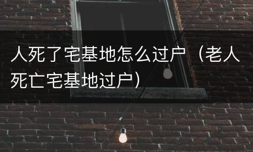 人死了宅基地怎么过户（老人死亡宅基地过户）