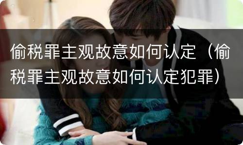 偷税罪主观故意如何认定（偷税罪主观故意如何认定犯罪）
