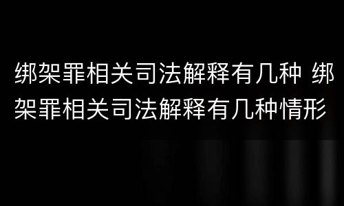 绑架罪相关司法解释有几种 绑架罪相关司法解释有几种情形