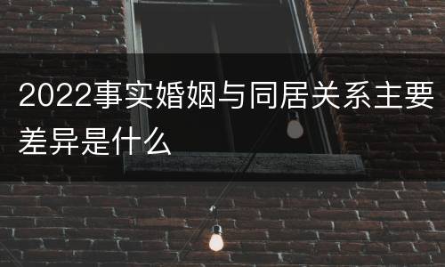 2022事实婚姻与同居关系主要差异是什么