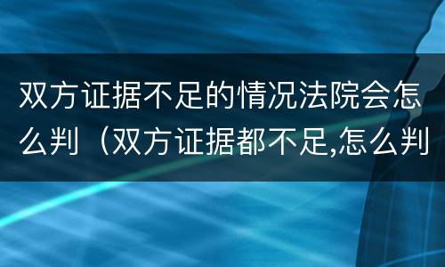 双方证据不足的情况法院会怎么判（双方证据都不足,怎么判）