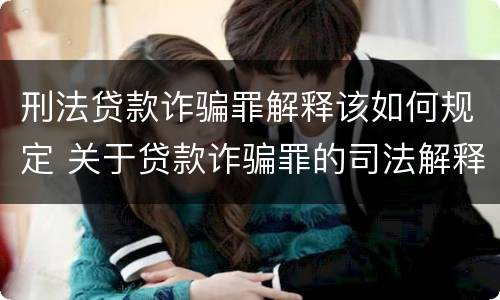 刑法贷款诈骗罪解释该如何规定 关于贷款诈骗罪的司法解释