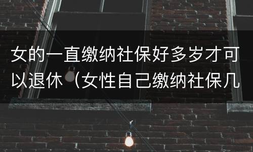 女的一直缴纳社保好多岁才可以退休（女性自己缴纳社保几岁可以退休）