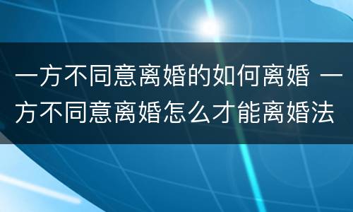 一方不同意离婚的如何离婚 一方不同意离婚怎么才能离婚法
