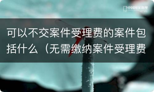 可以不交案件受理费的案件包括什么（无需缴纳案件受理费的情形）