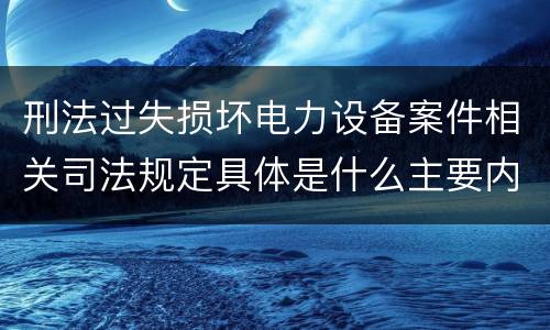 刑法过失损坏电力设备案件相关司法规定具体是什么主要内容