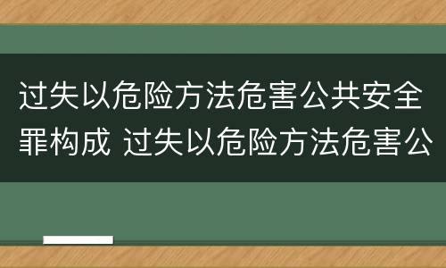 过失以危险方法危害公共安全罪构成 过失以危险方法危害公共安全罪构成犯罪吗