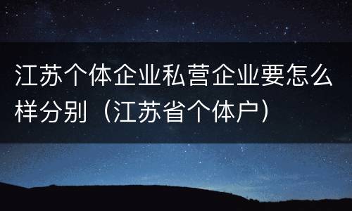 江苏个体企业私营企业要怎么样分别（江苏省个体户）