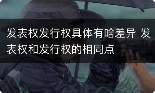 发表权发行权具体有啥差异 发表权和发行权的相同点