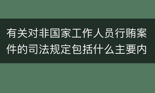 有关对非国家工作人员行贿案件的司法规定包括什么主要内容