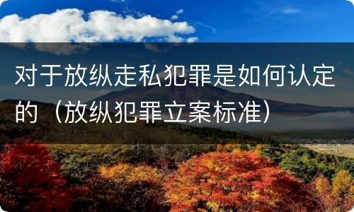 对于放纵走私犯罪是如何认定的（放纵犯罪立案标准）