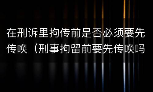 在刑诉里拘传前是否必须要先传唤（刑事拘留前要先传唤吗）