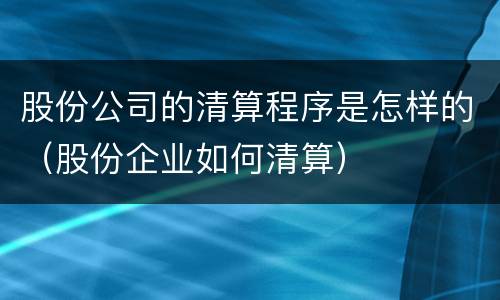 股份公司的清算程序是怎样的（股份企业如何清算）
