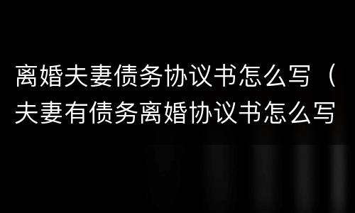 离婚夫妻债务协议书怎么写（夫妻有债务离婚协议书怎么写）