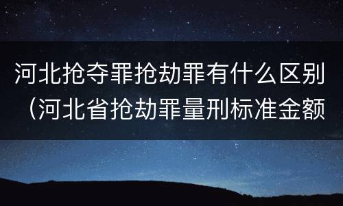 河北抢夺罪抢劫罪有什么区别（河北省抢劫罪量刑标准金额）