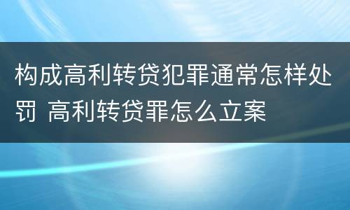 构成高利转贷犯罪通常怎样处罚 高利转贷罪怎么立案