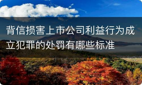 背信损害上市公司利益行为成立犯罪的处罚有哪些标准