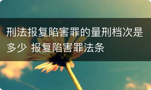 刑法报复陷害罪的量刑档次是多少 报复陷害罪法条