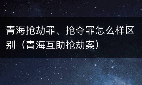 青海抢劫罪、抢夺罪怎么样区别（青海互助抢劫案）