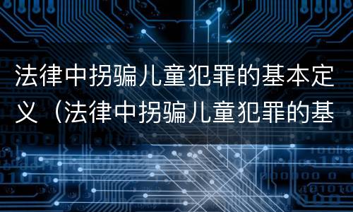 法律中拐骗儿童犯罪的基本定义（法律中拐骗儿童犯罪的基本定义为）