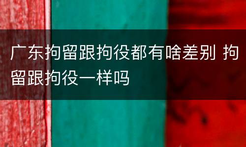 广东拘留跟拘役都有啥差别 拘留跟拘役一样吗