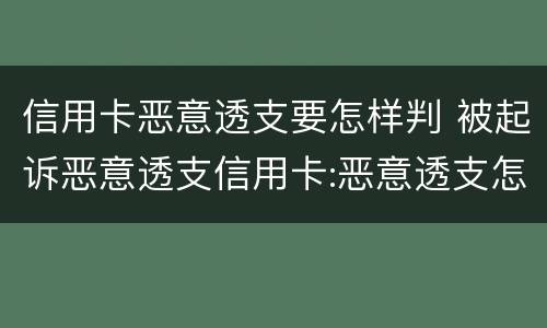 信用卡恶意透支要怎样判 被起诉恶意透支信用卡:恶意透支怎么判定