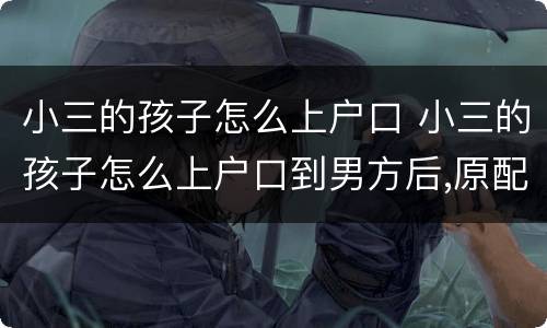 小三的孩子怎么上户口 小三的孩子怎么上户口到男方后,原配要回去